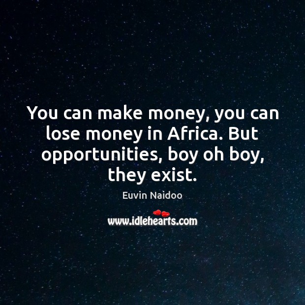 You can make money, you can lose money in Africa. But opportunities, 