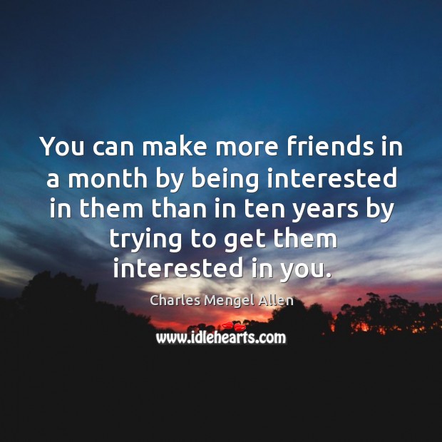 You can make more friends in a month by being interested in them than in ten years by trying to get them interested in you. Charles Mengel Allen Picture Quote