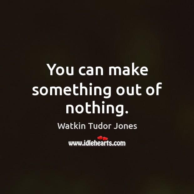 You can make something out of nothing. Watkin Tudor Jones Picture Quote