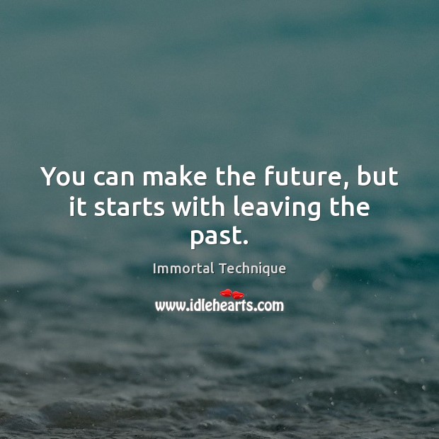 You can make the future, but it starts with leaving the past. Immortal Technique Picture Quote