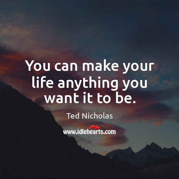 You can make your life anything you want it to be. Ted Nicholas Picture Quote