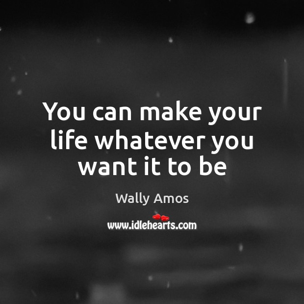 You can make your life whatever you want it to be Wally Amos Picture Quote
