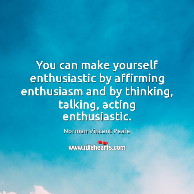 You can make yourself enthusiastic by affirming enthusiasm and by thinking, talking, Norman Vincent Peale Picture Quote