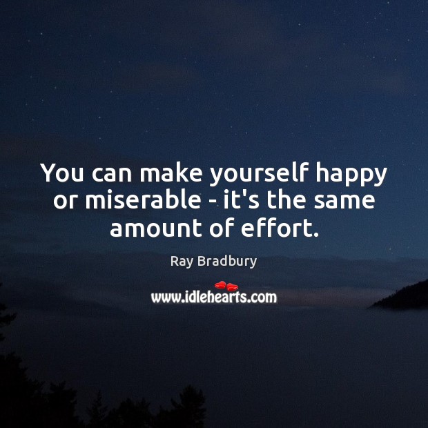 You can make yourself happy or miserable – it’s the same amount of effort. Ray Bradbury Picture Quote