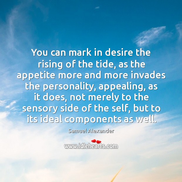 You can mark in desire the rising of the tide, as the appetite more and more invades the personality Samuel Alexander Picture Quote