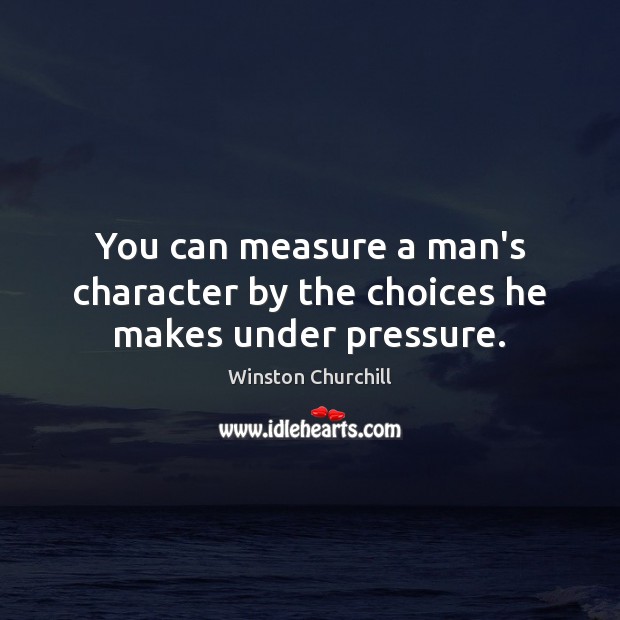 You can measure a man’s character by the choices he makes under pressure. Winston Churchill Picture Quote