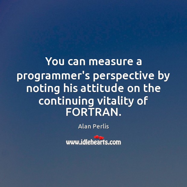 You can measure a programmer’s perspective by noting his attitude on the Image