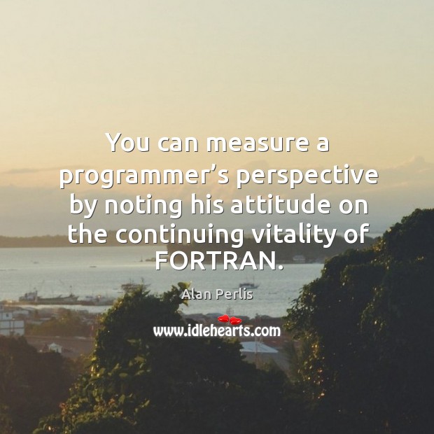 You can measure a programmer’s perspective by noting his attitude on the continuing vitality of fortran. Alan Perlis Picture Quote