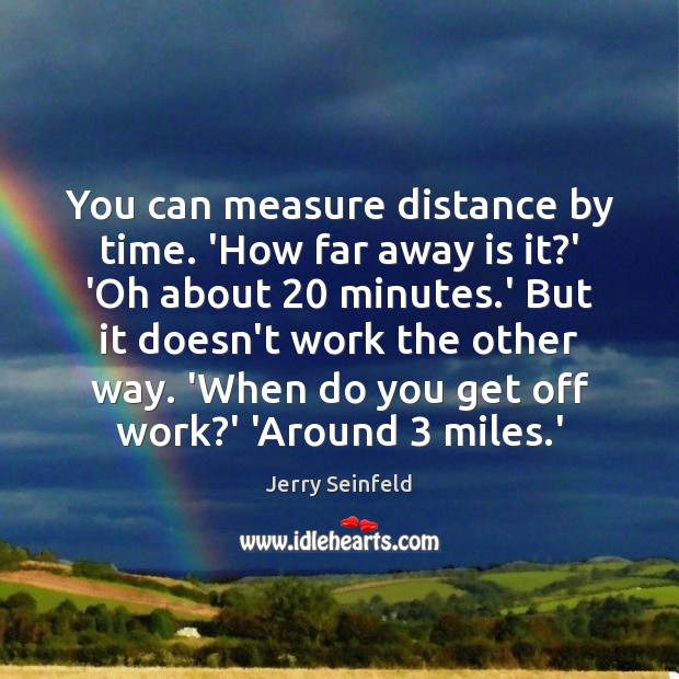 You can measure distance by time. ‘How far away is it?’ Jerry Seinfeld Picture Quote