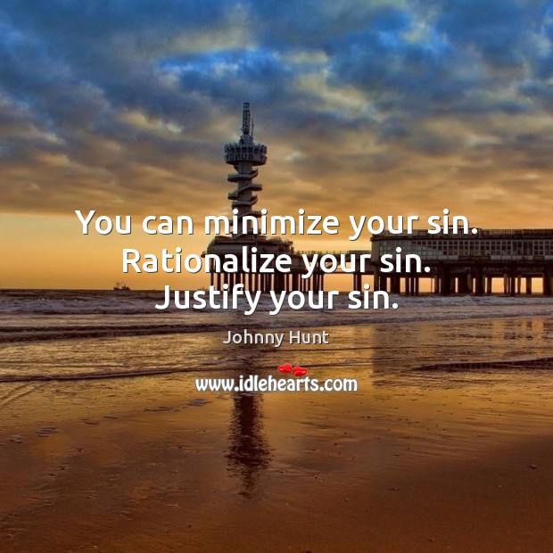 You can minimize your sin. Rationalize your sin. Justify your sin. Johnny Hunt Picture Quote