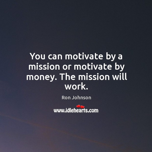 You can motivate by a mission or motivate by money. The mission will work. Ron Johnson Picture Quote