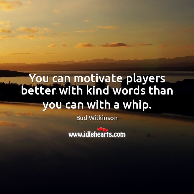 You can motivate players better with kind words than you can with a whip. Bud Wilkinson Picture Quote