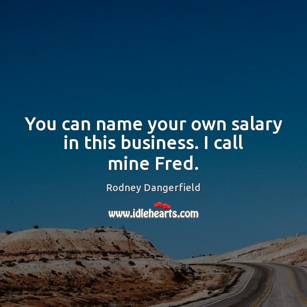 You can name your own salary in this business. I call mine Fred. Rodney Dangerfield Picture Quote