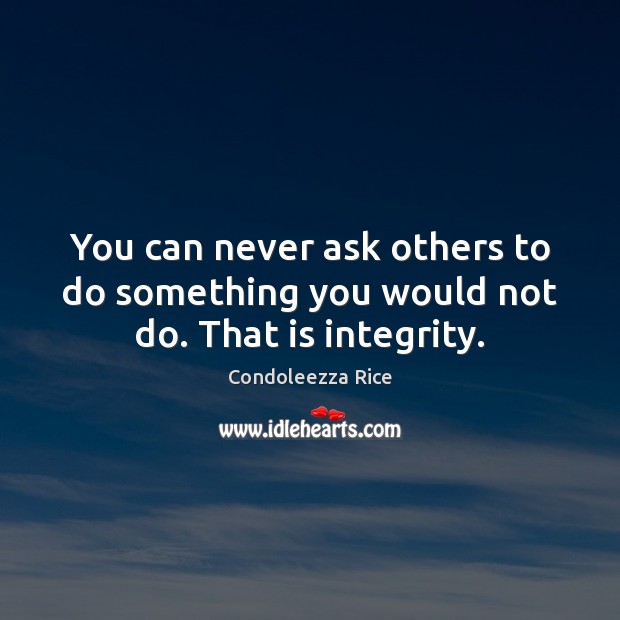 You can never ask others to do something you would not do. That is integrity. Condoleezza Rice Picture Quote