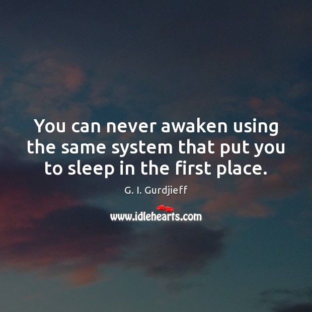 You can never awaken using the same system that put you to sleep in the first place. G. I. Gurdjieff Picture Quote