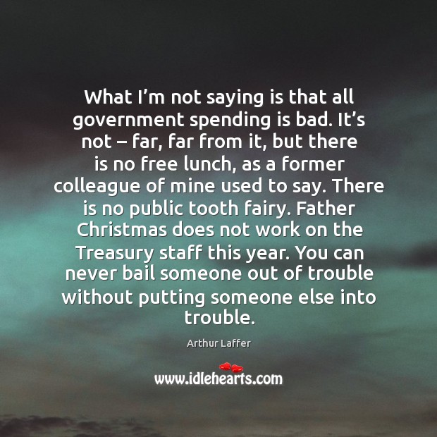 You can never bail someone out of trouble without putting someone else into trouble. Arthur Laffer Picture Quote