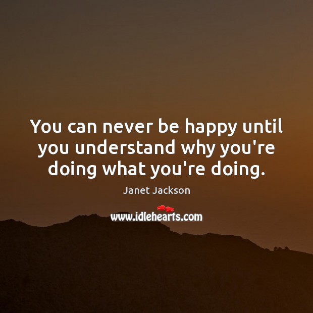 You can never be happy until you understand why you’re doing what you’re doing. Janet Jackson Picture Quote