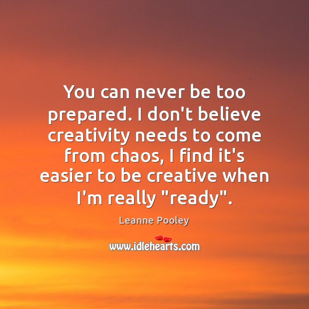 You can never be too prepared. I don’t believe creativity needs to Leanne Pooley Picture Quote