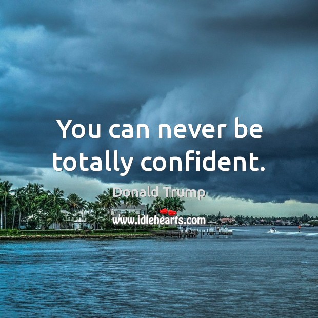 You can never be totally confident. Image