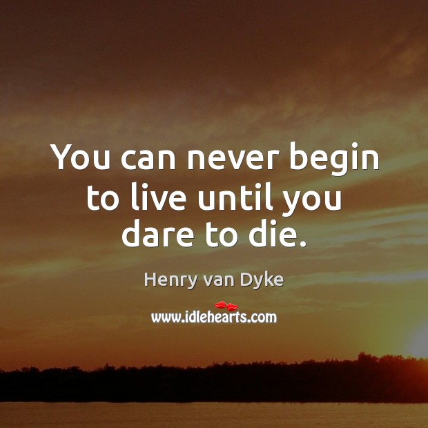You can never begin to live until you dare to die. Image