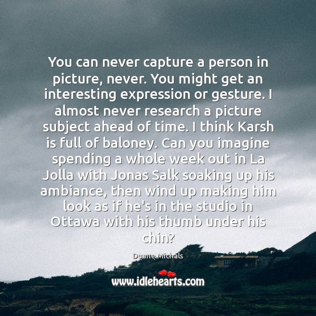 You can never capture a person in picture, never. You might get Duane Michals Picture Quote
