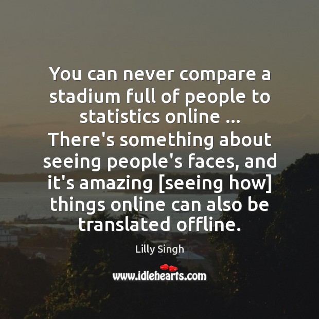 You can never compare a stadium full of people to statistics online … Lilly Singh Picture Quote