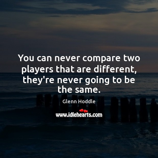 You can never compare two players that are different, they’re never going to be the same. Compare Quotes Image