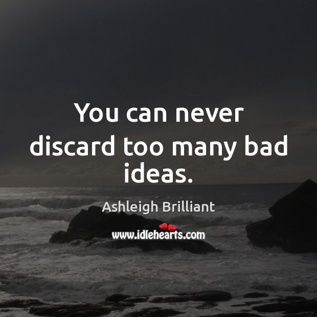 You can never discard too many bad ideas. Ashleigh Brilliant Picture Quote