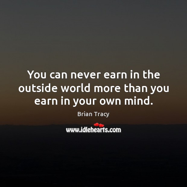 You can never earn in the outside world more than you earn in your own mind. Brian Tracy Picture Quote