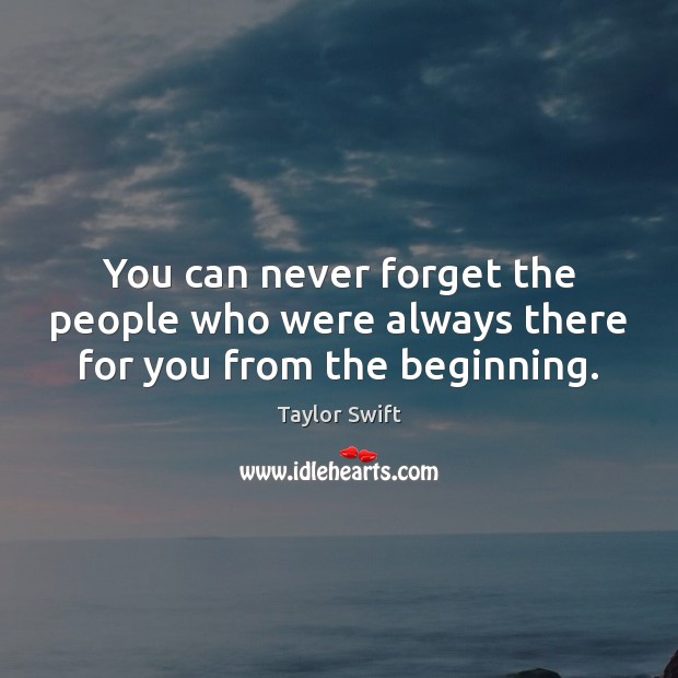 You can never forget the people who were always there for you from the beginning. Taylor Swift Picture Quote