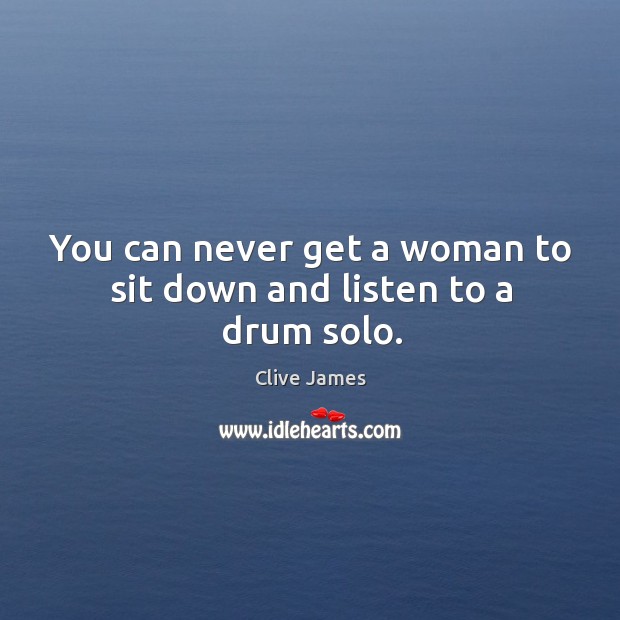 You can never get a woman to sit down and listen to a drum solo. Clive James Picture Quote