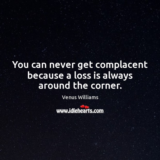 You can never get complacent because a loss is always around the corner. Venus Williams Picture Quote