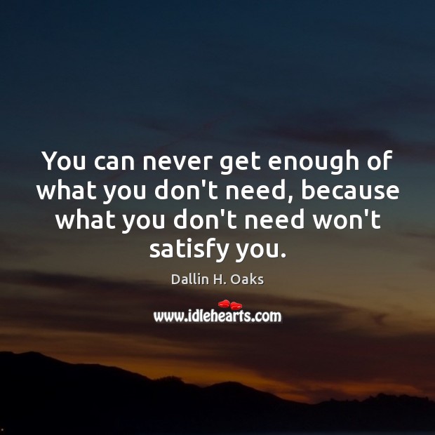You can never get enough of what you don’t need, because what Dallin H. Oaks Picture Quote