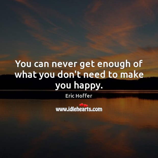 You can never get enough of what you don’t need to make you happy. Image