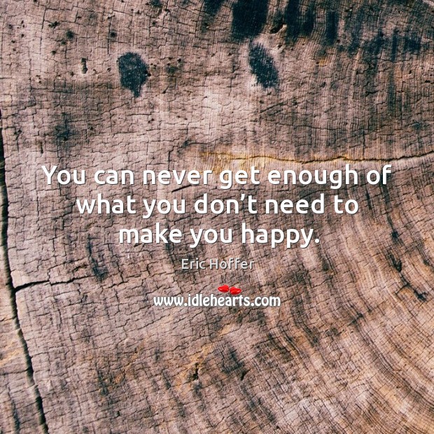 You can never get enough of what you don’t need to make you happy. Image