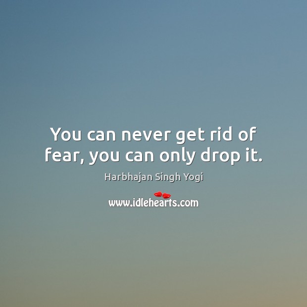 You can never get rid of fear, you can only drop it. Harbhajan Singh Yogi Picture Quote