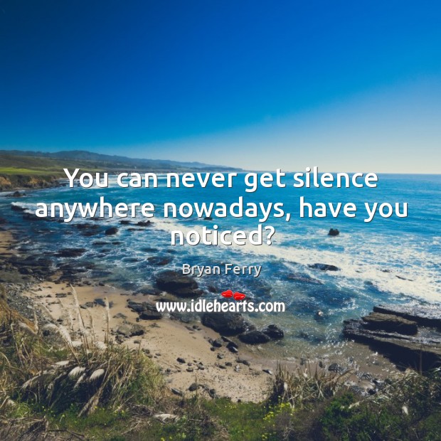 You can never get silence anywhere nowadays, have you noticed? Bryan Ferry Picture Quote