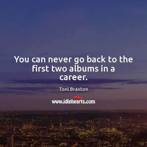 You can never go back to the first two albums in a career. Toni Braxton Picture Quote