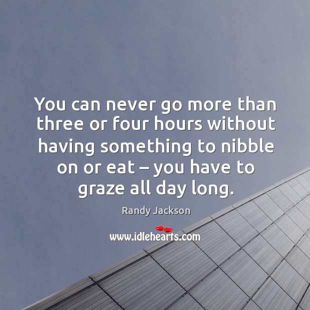 You can never go more than three or four hours without having something to nibble on or eat – you have to graze all day long. Image