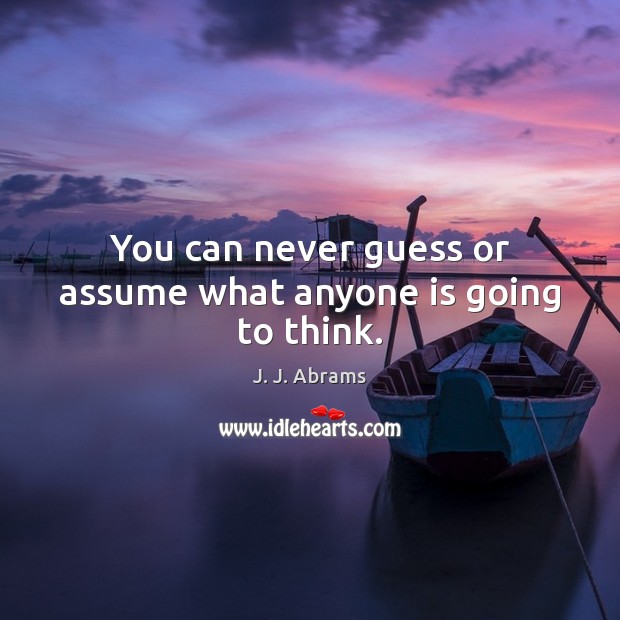 You can never guess or assume what anyone is going to think. J. J. Abrams Picture Quote