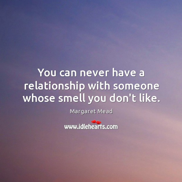 You can never have a relationship with someone whose smell you don’t like. Margaret Mead Picture Quote