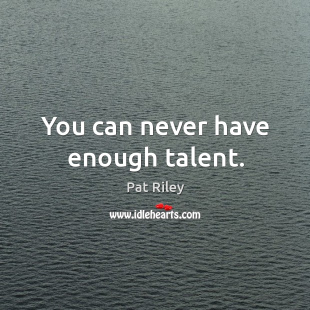 You can never have enough talent. Pat Riley Picture Quote