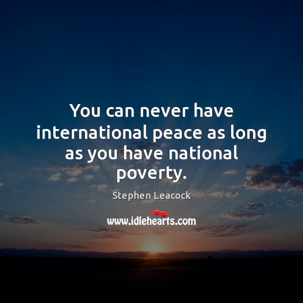 You can never have international peace as long as you have national poverty. Stephen Leacock Picture Quote