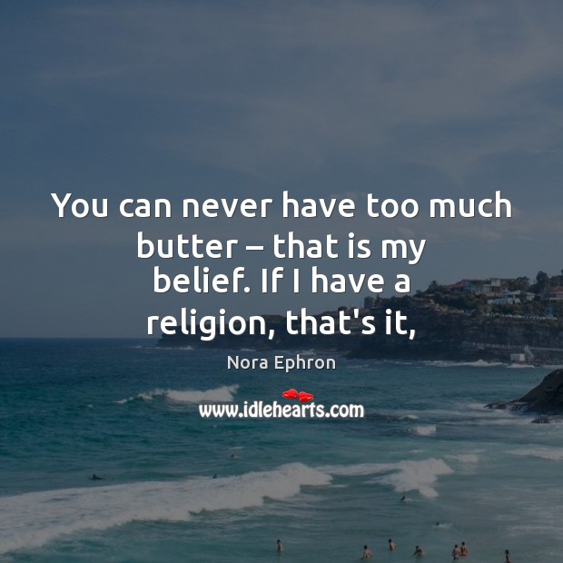 You can never have too much butter – that is my belief. If I have a religion, that’s it, Nora Ephron Picture Quote