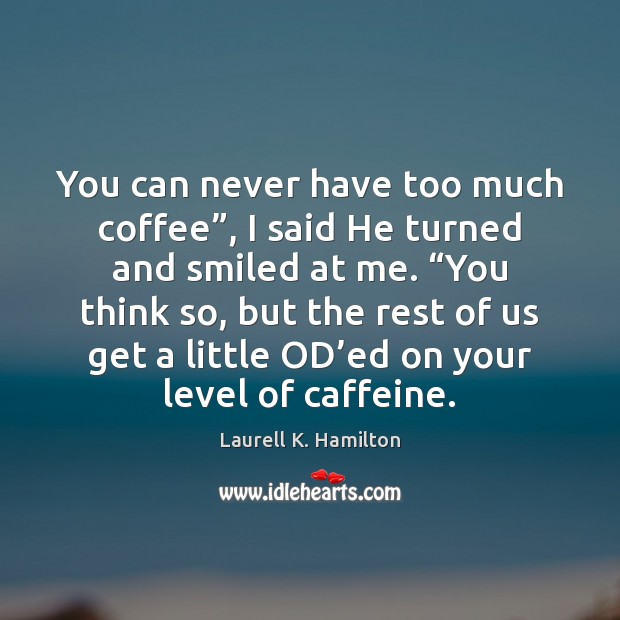 You can never have too much coffee”, I said He turned and Image