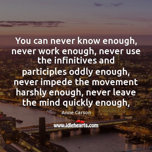 You can never know enough, never work enough, never use the infinitives Anne Carson Picture Quote