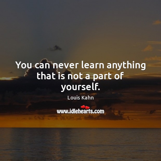 You can never learn anything that is not a part of yourself. Louis Kahn Picture Quote