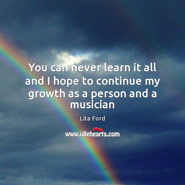 You can never learn it all and I hope to continue my growth as a person and a musician Lita Ford Picture Quote