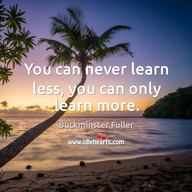 You can never learn less, you can only learn more. Buckminster Fuller Picture Quote