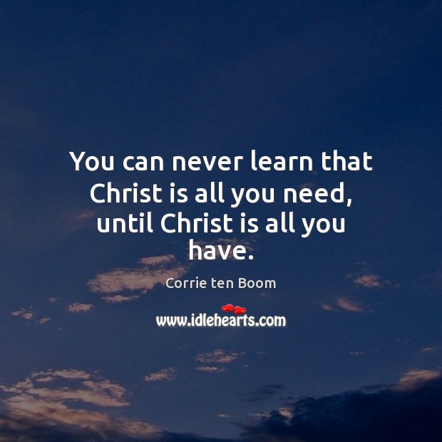 You can never learn that Christ is all you need, until Christ is all you have. Corrie ten Boom Picture Quote